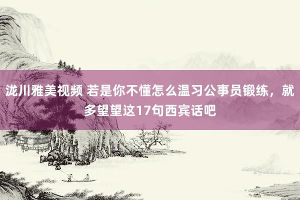 泷川雅美视频 若是你不懂怎么温习公事员锻练,就多望望这17句西宾话吧