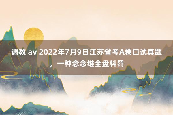 调教 av 2022年7月9日江苏省考A卷口试真题，一种念念维全盘科罚