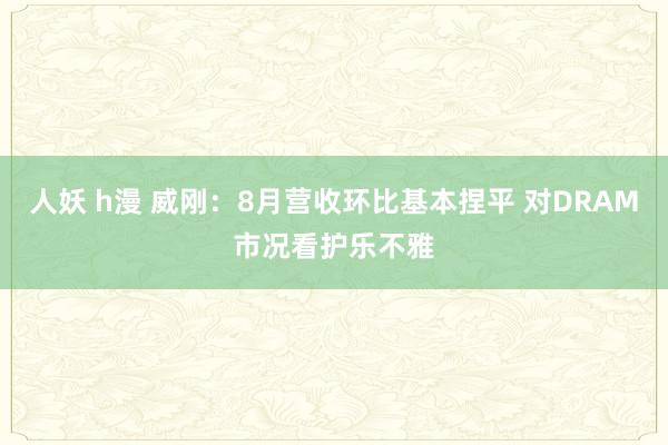 人妖 h漫 威刚：8月营收环比基本捏平 对DRAM市况看护乐不雅