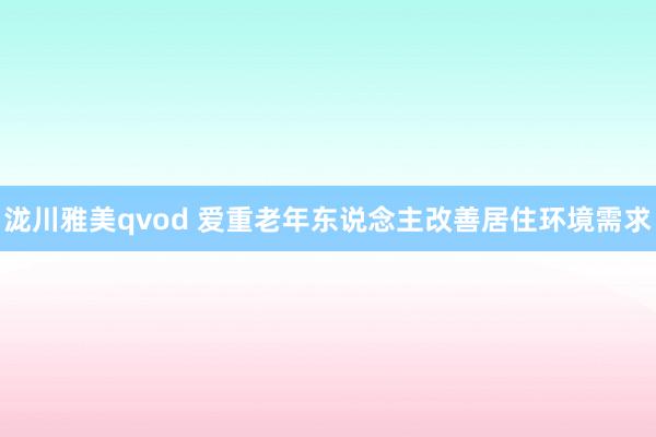 泷川雅美qvod 爱重老年东说念主改善居住环境需求