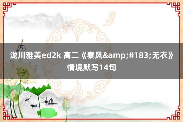 泷川雅美ed2k 高二《秦风·无衣》情境默写14句