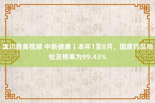 泷川雅美视频 中新健康丨本年1至8月，国度药品抽检及格率为99.43%