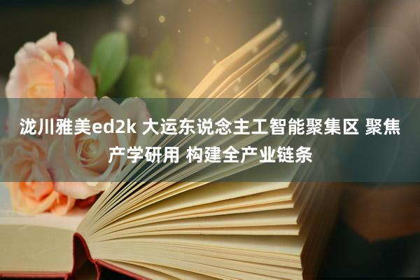泷川雅美ed2k 大运东说念主工智能聚集区 聚焦产学研用 构建全产业链条