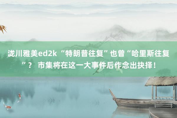 泷川雅美ed2k “特朗普往复”也曾“哈里斯往复”？ 市集将在这一大事件后作念出抉择！