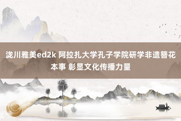 泷川雅美ed2k 阿拉扎大学孔子学院研学非遗簪花本事 彰显文化传播力量