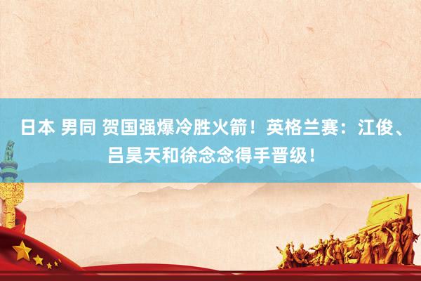 日本 男同 贺国强爆冷胜火箭！英格兰赛：江俊、吕昊天和徐念念得手晋级！