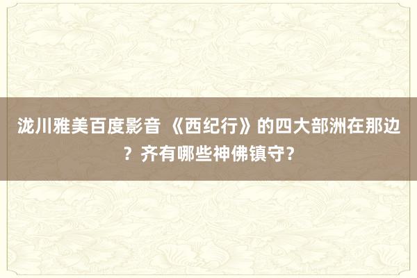 泷川雅美百度影音 《西纪行》的四大部洲在那边？齐有哪些神佛镇守？
