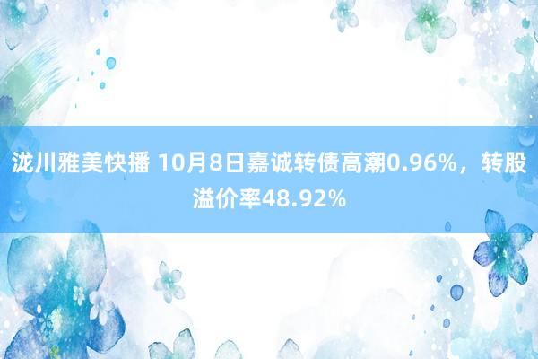 泷川雅美快播 10月8日嘉诚转债高潮0.96%，转股溢价率48.92%