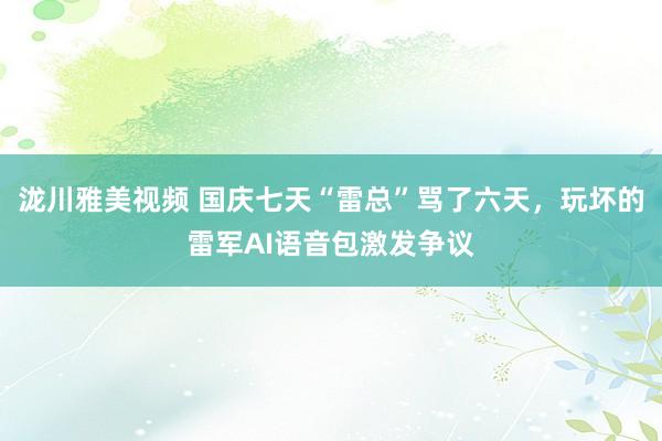 泷川雅美视频 国庆七天“雷总”骂了六天，玩坏的雷军AI语音包激发争议