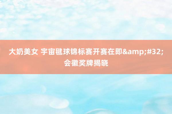 大奶美女 宇宙毽球锦标赛开赛在即&#32;会徽奖牌揭晓