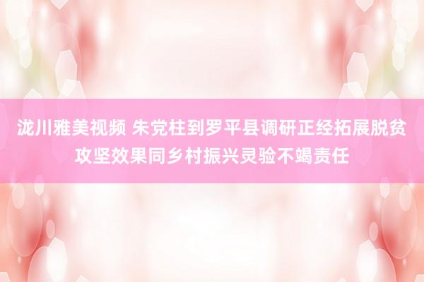 泷川雅美视频 朱党柱到罗平县调研正经拓展脱贫攻坚效果同乡村振兴灵验不竭责任