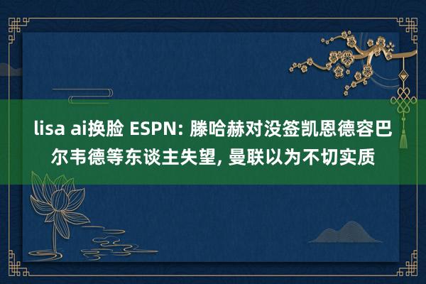 lisa ai换脸 ESPN: 滕哈赫对没签凯恩德容巴尔韦德等东谈主失望， 曼联以为不切实质
