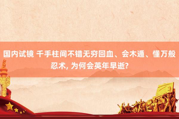 国内试镜 千手柱间不错无穷回血、会木遁、懂万般忍术， 为何会英年早逝?