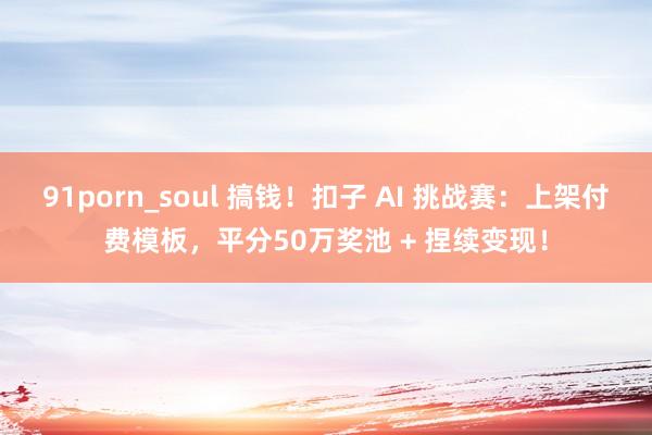 91porn_soul 搞钱！扣子 AI 挑战赛：上架付费模板，平分50万奖池 + 捏续变现！