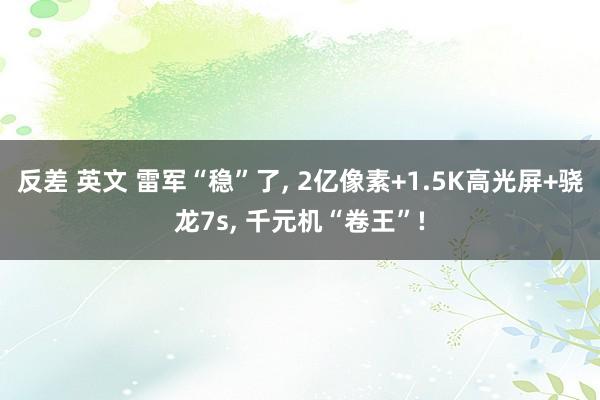 反差 英文 雷军“稳”了， 2亿像素+1.5K高光屏+骁龙7s， 千元机“卷王”!