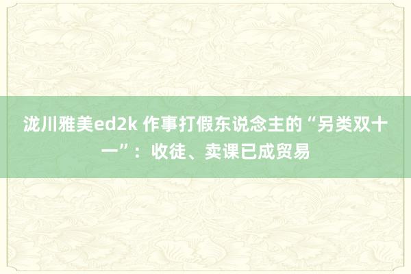 泷川雅美ed2k 作事打假东说念主的“另类双十一”：收徒、卖课已成贸易
