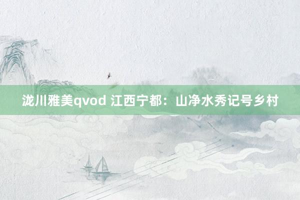 泷川雅美qvod 江西宁都：山净水秀记号乡村