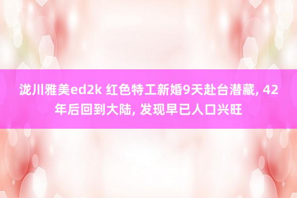 泷川雅美ed2k 红色特工新婚9天赴台潜藏， 42年后回到大陆， 发现早已人口兴旺