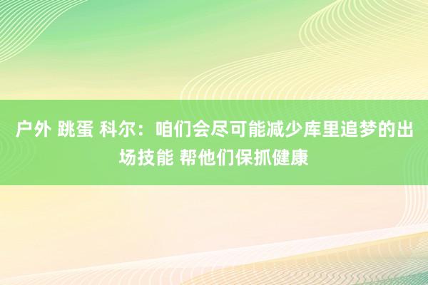 户外 跳蛋 科尔：咱们会尽可能减少库里追梦的出场技能 帮他们保抓健康