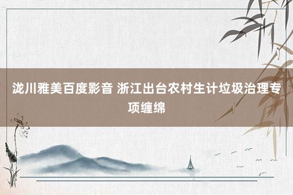泷川雅美百度影音 浙江出台农村生计垃圾治理专项缠绵