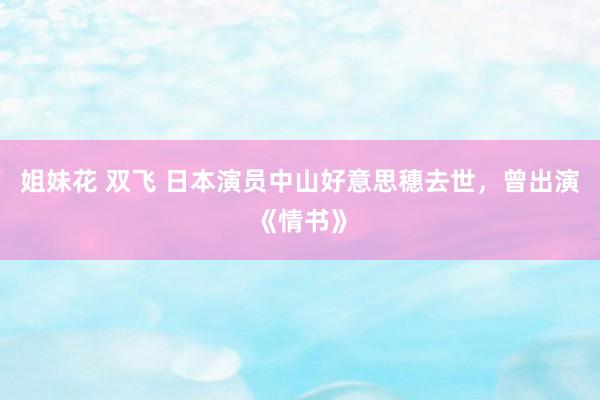 姐妹花 双飞 日本演员中山好意思穗去世，曾出演《情书》
