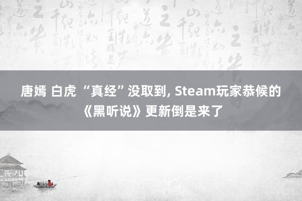 唐嫣 白虎 “真经”没取到， Steam玩家恭候的《黑听说》更新倒是来了