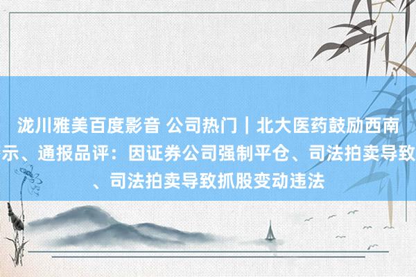 泷川雅美百度影音 公司热门｜北大医药鼓励西南合成被监管警示、通报品评：因证券公司强制平仓、司法拍卖导致抓股变动违法