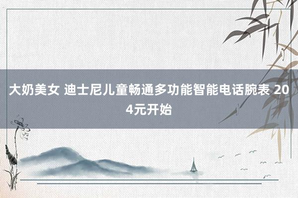 大奶美女 迪士尼儿童畅通多功能智能电话腕表 204元开始