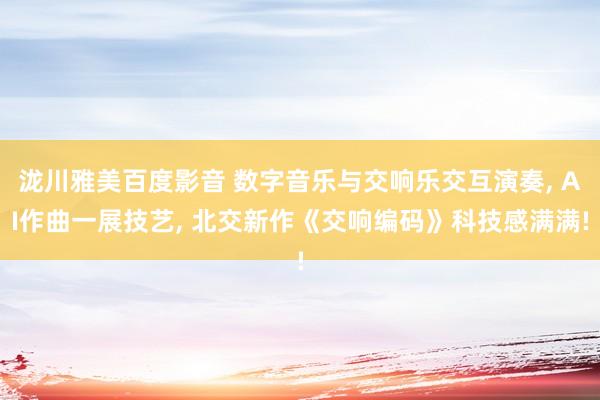 泷川雅美百度影音 数字音乐与交响乐交互演奏， AI作曲一展技艺， 北交新作《交响编码》科技感满满!