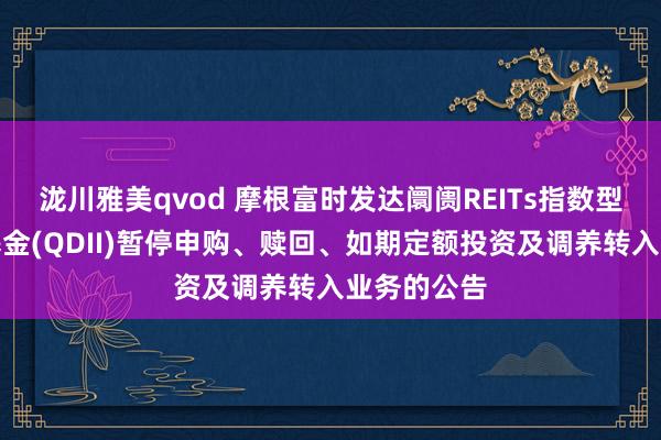 泷川雅美qvod 摩根富时发达阛阓REITs指数型证券投资基金(QDII)暂停申购、赎回、如期定额投资及调养转入业务的公告