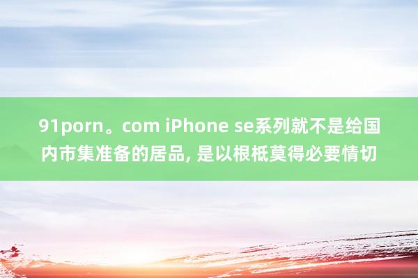91porn。com iPhone se系列就不是给国内市集准备的居品， 是以根柢莫得必要情切
