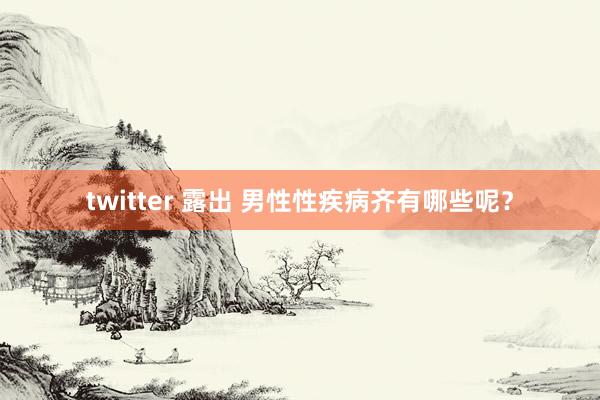 twitter 露出 男性性疾病齐有哪些呢？