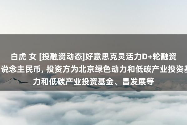 白虎 女 [投融资动态]好意思克灵活力D+轮融资， 融资额数亿东说念主民币， 投资方为北京绿色动力和低碳产业投资基金、昌发展等