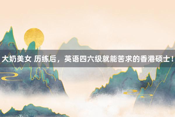 大奶美女 历练后，英语四六级就能苦求的香港硕士！