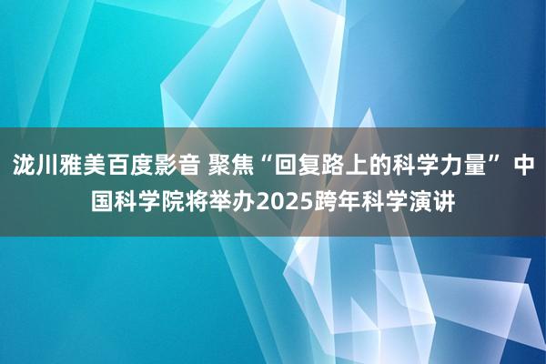 泷川雅美百度影音 聚焦“回复路上的科学力量” 中国科学院将举办2025跨年科学演讲