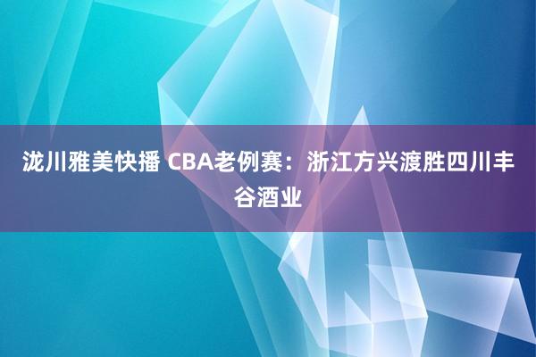 泷川雅美快播 CBA老例赛：浙江方兴渡胜四川丰谷酒业