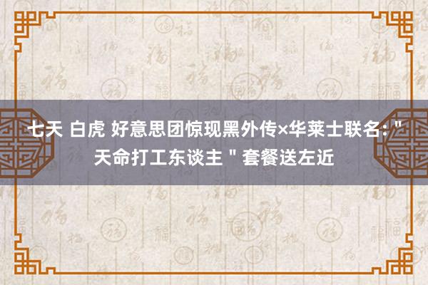 七天 白虎 好意思团惊现黑外传×华莱士联名:＂天命打工东谈主＂套餐送左近