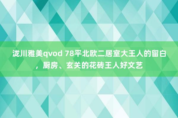 泷川雅美qvod 78平北欧二居室大王人的留白，厨房、玄关的花砖王人好文艺