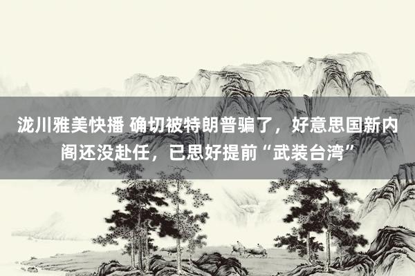 泷川雅美快播 确切被特朗普骗了，好意思国新内阁还没赴任，已思好提前“武装台湾”