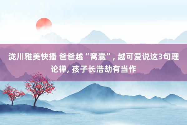 泷川雅美快播 爸爸越“窝囊”， 越可爱说这3句理论禅， 孩子长浩劫有当作