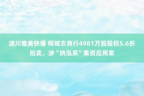 泷川雅美快播 桐城农商行4981万股股权5.6折拍卖，涉“纳泓系”集资应用案