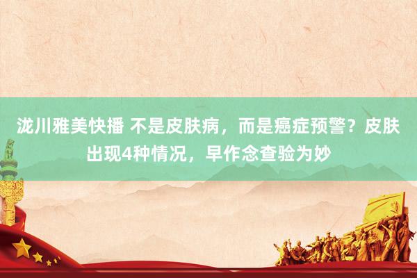 泷川雅美快播 不是皮肤病，而是癌症预警？皮肤出现4种情况，早作念查验为妙