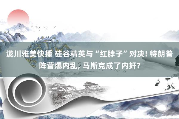 泷川雅美快播 硅谷精英与“红脖子”对决! 特朗普阵营爆内乱， 马斯克成了内奸?