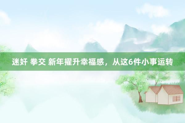 迷奸 拳交 新年擢升幸福感，从这6件小事运转