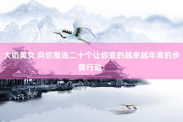大奶美女 向你推选二十个让你变的越来越年青的步骤行动: