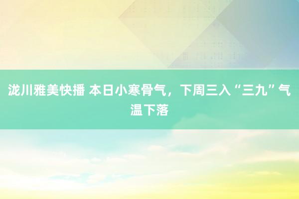泷川雅美快播 本日小寒骨气，下周三入“三九”气温下落