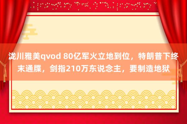 泷川雅美qvod 80亿军火立地到位，特朗普下终末通牒，剑指210万东说念主，要制造地狱