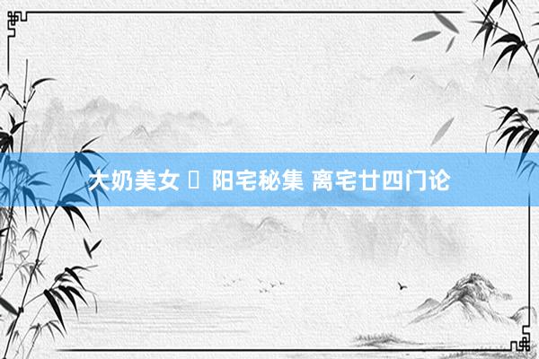 大奶美女 阳宅秘集 离宅廿四门论