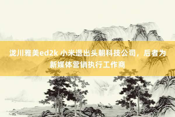 泷川雅美ed2k 小米退出头朝科技公司，后者为新媒体营销执行工作商