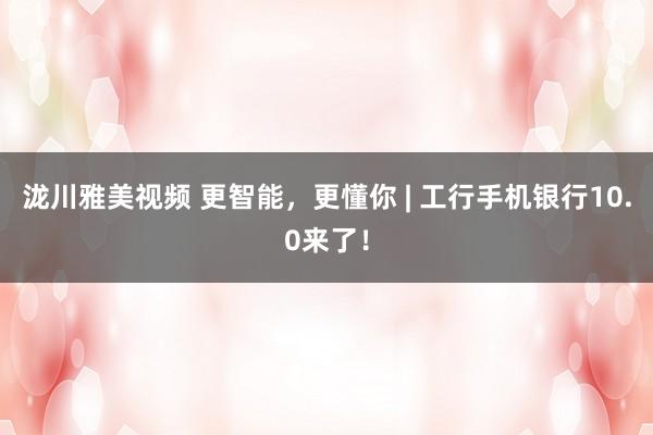 泷川雅美视频 更智能，更懂你 | 工行手机银行10.0来了！